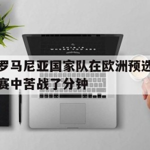 线上娱乐-关于罗马尼亚国家队在欧洲预选赛中苦战了分钟的信息