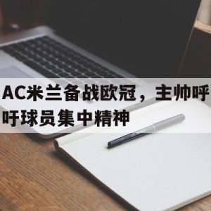 线上娱乐-AC米兰备战欧冠，主帅呼吁球员集中精神的简单介绍