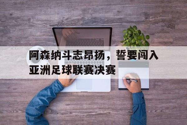 阿森纳斗志昂扬，誓要闯入亚洲足球联赛决赛的简单介绍