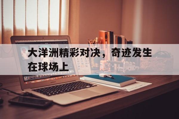 大洋洲精彩对决,奇迹发生在球场上是哪一集 大洋洲精彩对决,奇迹发生在球场上是哪一集