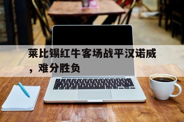 关于莱比锡红牛客场战平汉诺威,难分胜负的信息 关于莱比锡红牛客场战平汉诺威,难分胜负的信息