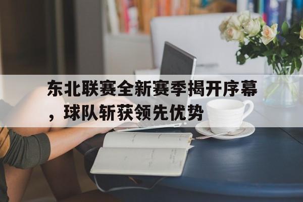 东北联赛全新赛季揭开序幕,球队斩获领先优势 东北联赛全新赛季揭开序幕,球队斩获领先优势
