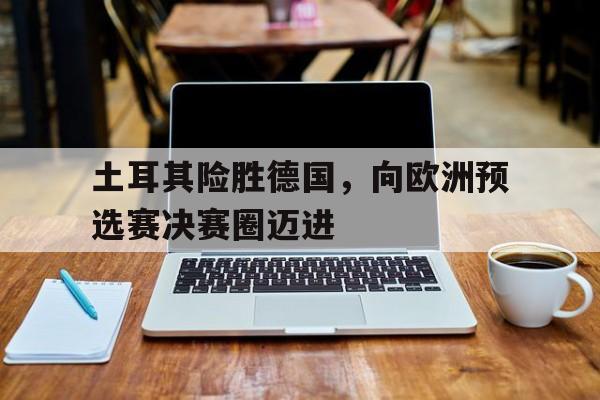 包含土耳其险胜德国，向欧洲预选赛决赛圈迈进的词条